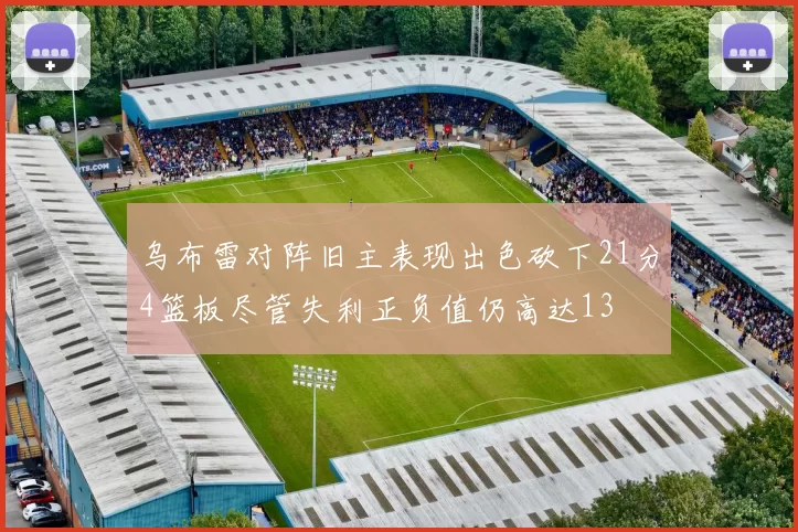 乌布雷对阵旧主表现出色砍下21分4篮板尽管失利正负值仍高达13