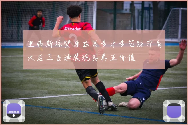 里弗斯称赞库兹马多才多艺防守高大后卫吉迪展现其真正价值