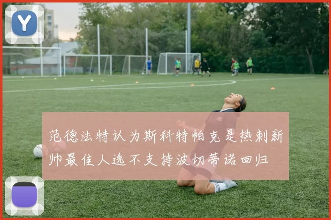 范德法特认为斯科特帕克是热刺新帅最佳人选不支持波切蒂诺回归