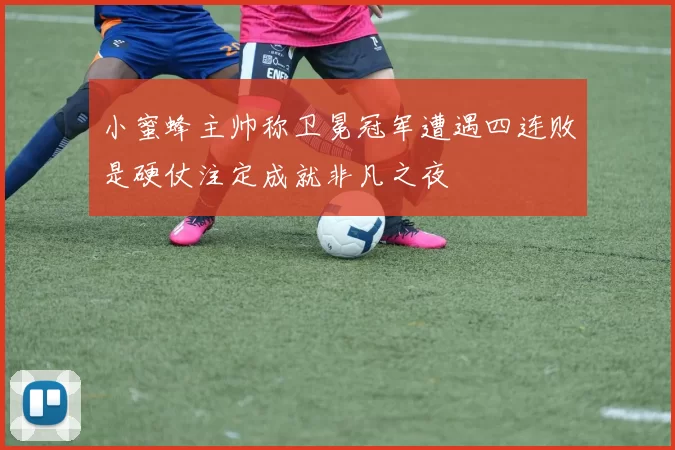 小蜜蜂主帅称卫冕冠军遭遇四连败是硬仗注定成就非凡之夜