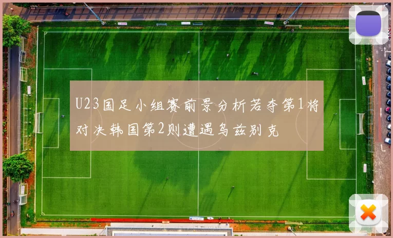U23国足小组赛前景分析若夺第1将对决韩国第2则遭遇乌兹别克