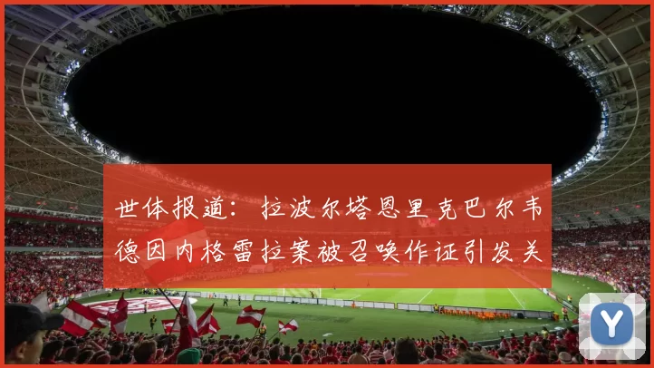 世体报道：拉波尔塔恩里克巴尔韦德因内格雷拉案被召唤作证引发关注
