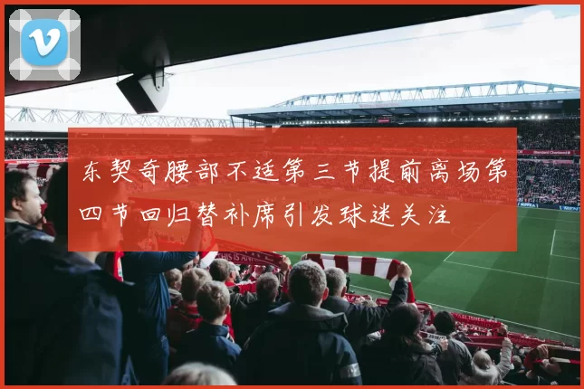 东契奇腰部不适第三节提前离场第四节回归替补席引发球迷关注