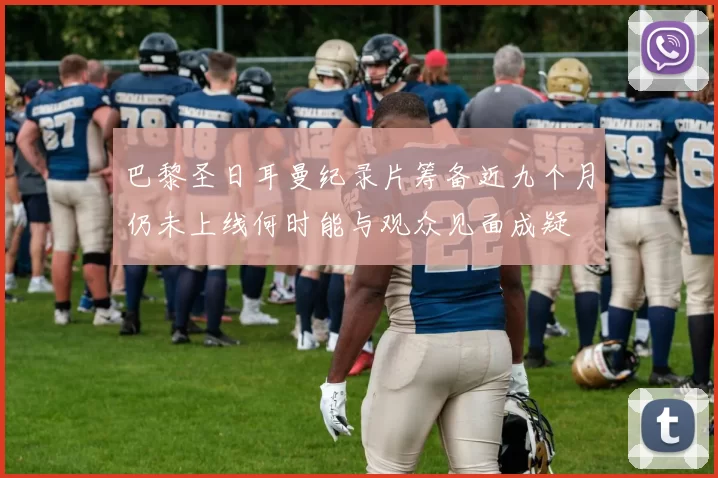 巴黎圣日耳曼纪录片筹备近九个月仍未上线何时能与观众见面成疑
