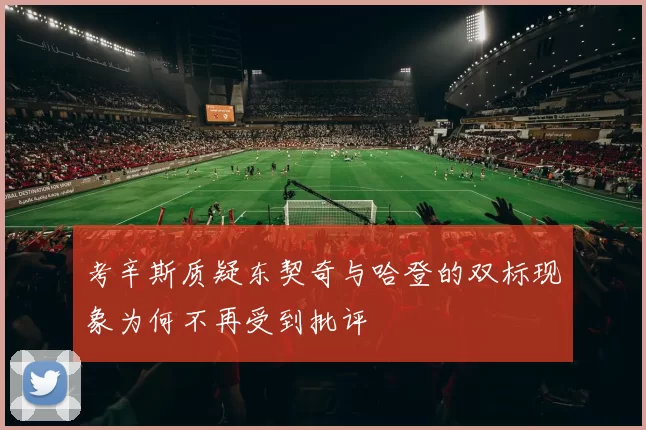 考辛斯质疑东契奇与哈登的双标现象为何不再受到批评