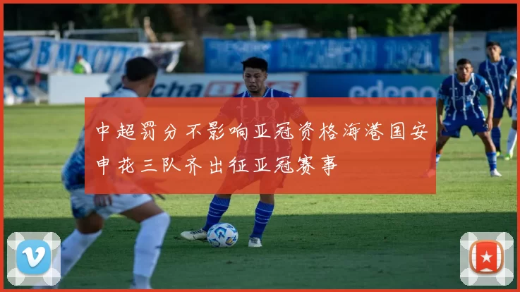 中超罚分不影响亚冠资格海港国安申花三队齐出征亚冠赛事