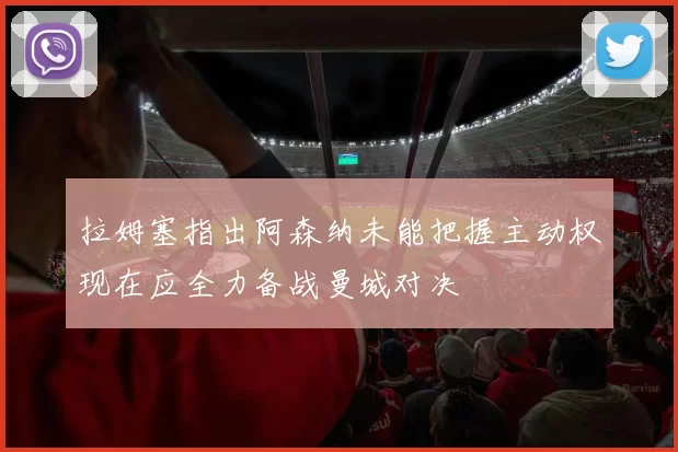 拉姆塞指出阿森纳未能把握主动权现在应全力备战曼城对决