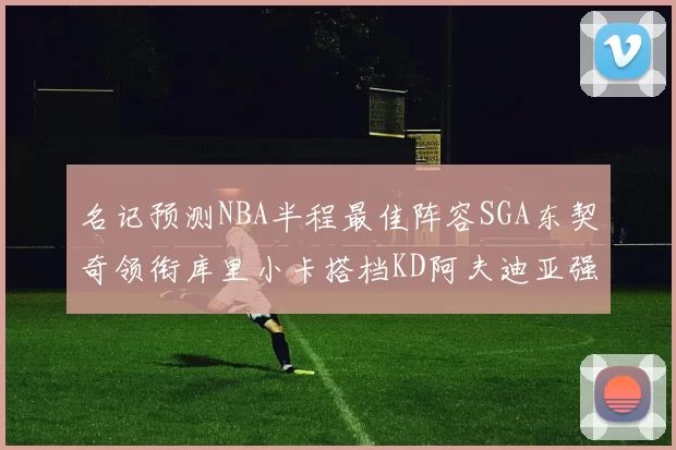 名记预测NBA半程最佳阵容SGA东契奇领衔库里小卡搭档KD阿夫迪亚强势入选