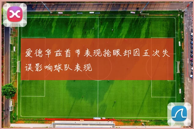爱德华兹首节表现抢眼却因五次失误影响球队表现