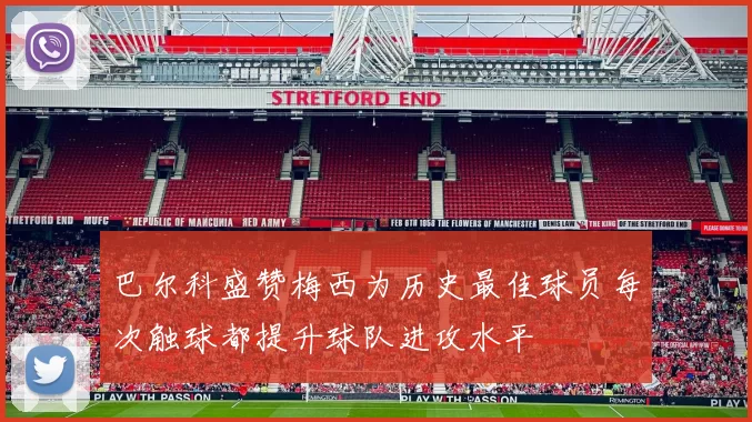 巴尔科盛赞梅西为历史最佳球员每次触球都提升球队进攻水平