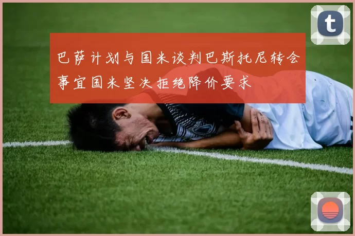 巴萨计划与国米谈判巴斯托尼转会事宜国米坚决拒绝降价要求