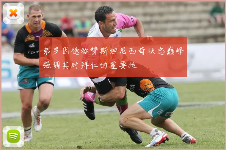 弗罗因德称赞斯坦尼西奇状态巅峰强调其对拜仁的重要性