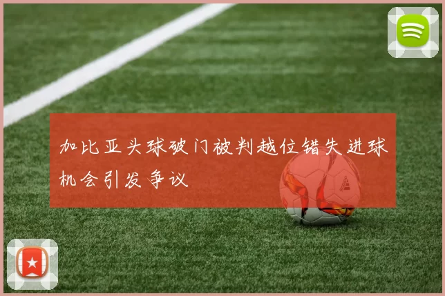 加比亚头球破门被判越位错失进球机会引发争议