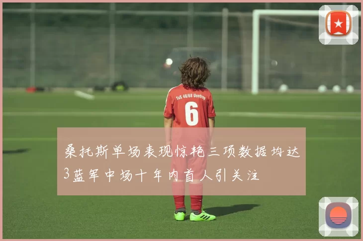 桑托斯单场表现惊艳三项数据均达3蓝军中场十年内首人引关注