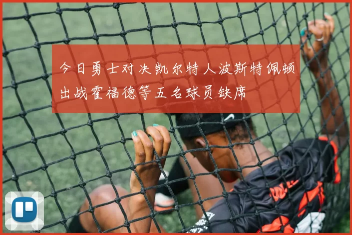 今日勇士对决凯尔特人波斯特佩顿出战霍福德等五名球员缺席