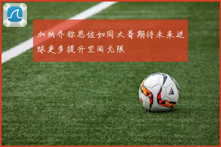加纳乔称恩佐如同大哥期待未来进球更多提升空间无限